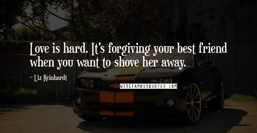 Liz Reinhardt Quotes: Love is hard. It's forgiving your best friend when you want to shove her away.