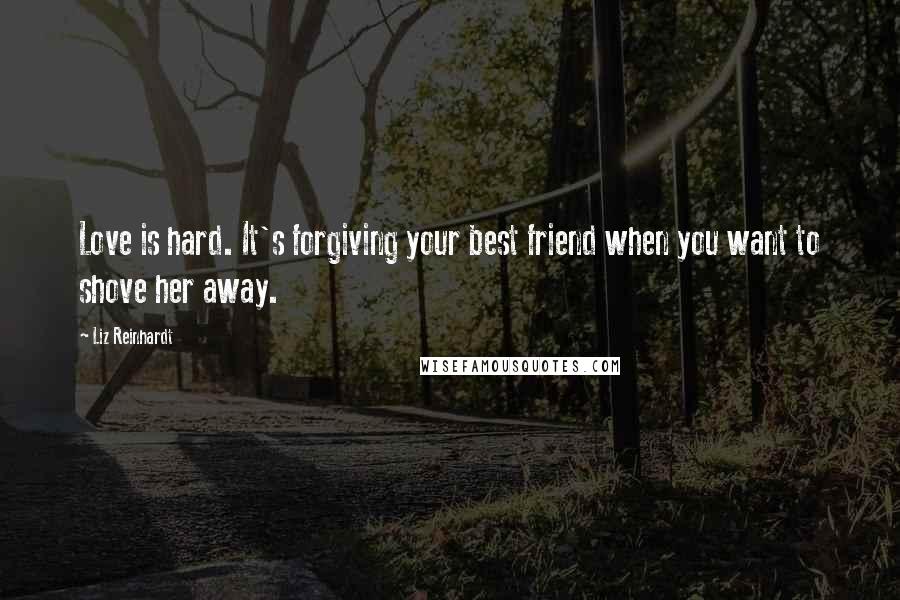 Liz Reinhardt Quotes: Love is hard. It's forgiving your best friend when you want to shove her away.