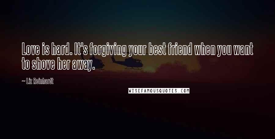 Liz Reinhardt Quotes: Love is hard. It's forgiving your best friend when you want to shove her away.