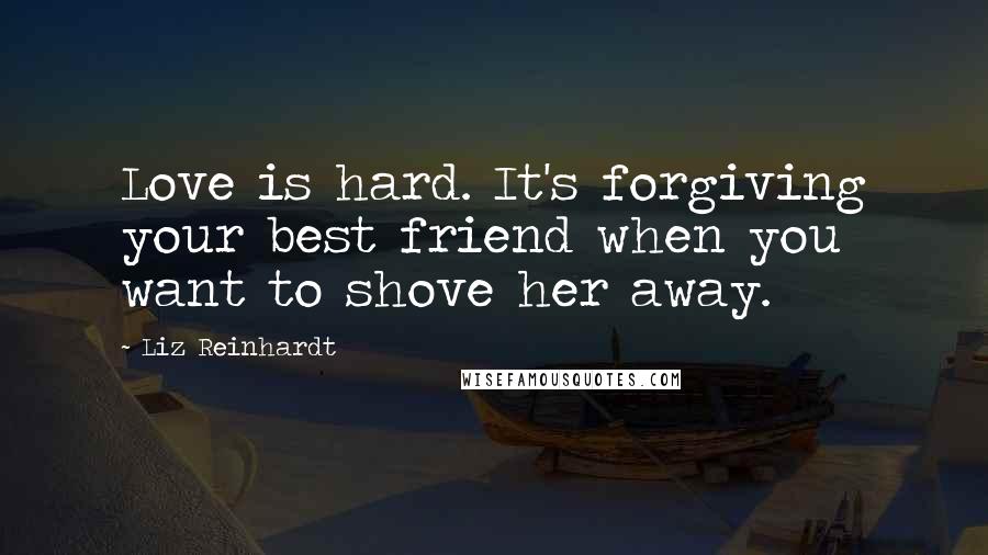 Liz Reinhardt Quotes: Love is hard. It's forgiving your best friend when you want to shove her away.