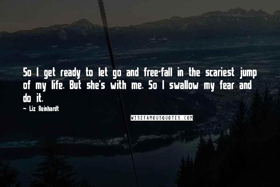 Liz Reinhardt Quotes: So I get ready to let go and free-fall in the scariest jump of my life. But she's with me. So I swallow my fear and do it.