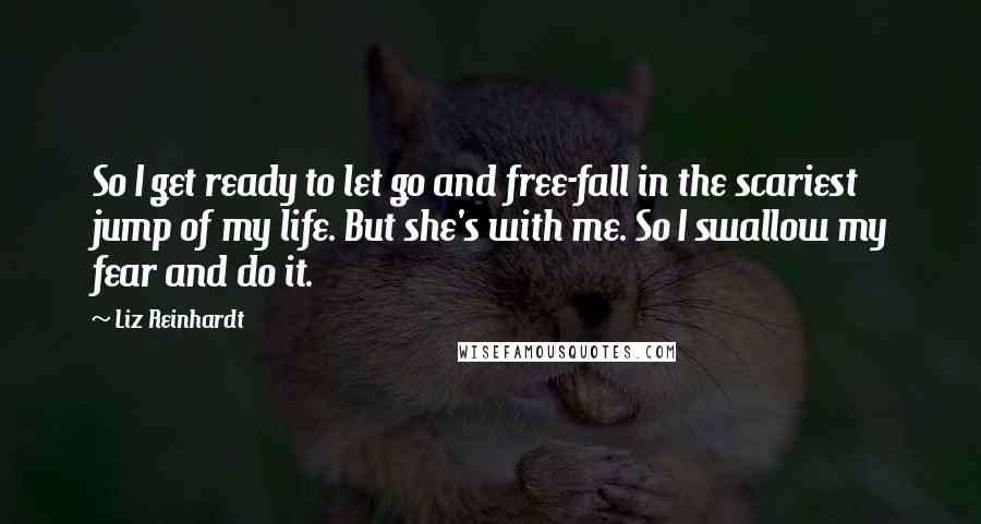 Liz Reinhardt Quotes: So I get ready to let go and free-fall in the scariest jump of my life. But she's with me. So I swallow my fear and do it.