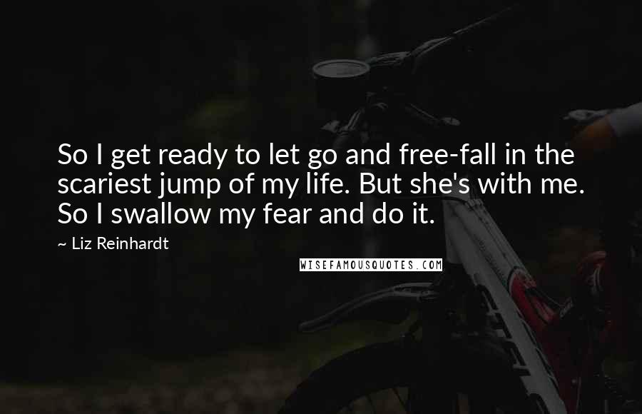 Liz Reinhardt Quotes: So I get ready to let go and free-fall in the scariest jump of my life. But she's with me. So I swallow my fear and do it.