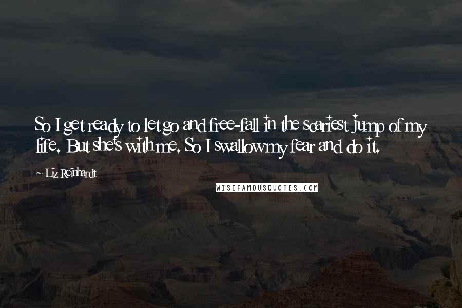 Liz Reinhardt Quotes: So I get ready to let go and free-fall in the scariest jump of my life. But she's with me. So I swallow my fear and do it.