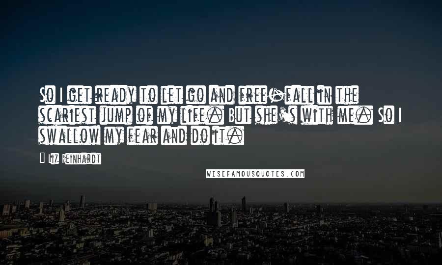 Liz Reinhardt Quotes: So I get ready to let go and free-fall in the scariest jump of my life. But she's with me. So I swallow my fear and do it.