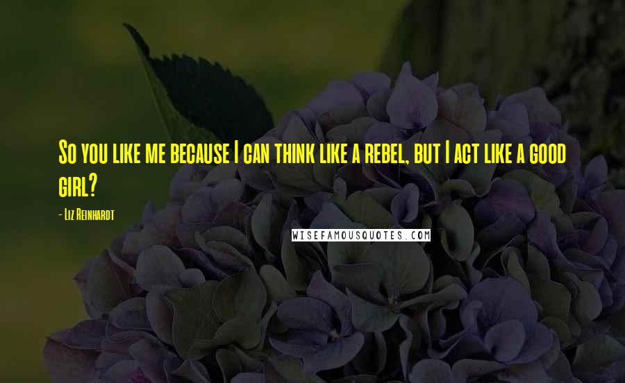 Liz Reinhardt Quotes: So you like me because I can think like a rebel, but I act like a good girl?