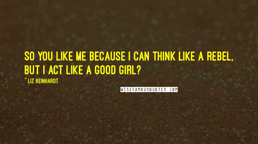 Liz Reinhardt Quotes: So you like me because I can think like a rebel, but I act like a good girl?