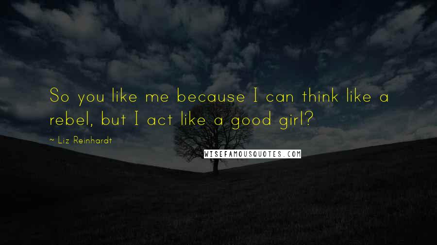 Liz Reinhardt Quotes: So you like me because I can think like a rebel, but I act like a good girl?