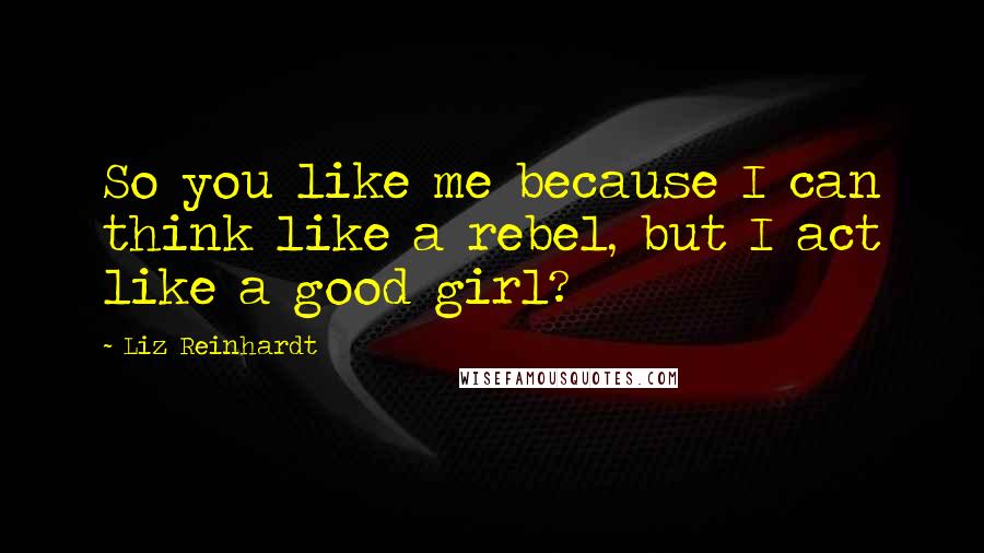 Liz Reinhardt Quotes: So you like me because I can think like a rebel, but I act like a good girl?