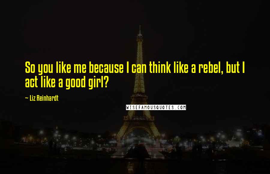 Liz Reinhardt Quotes: So you like me because I can think like a rebel, but I act like a good girl?