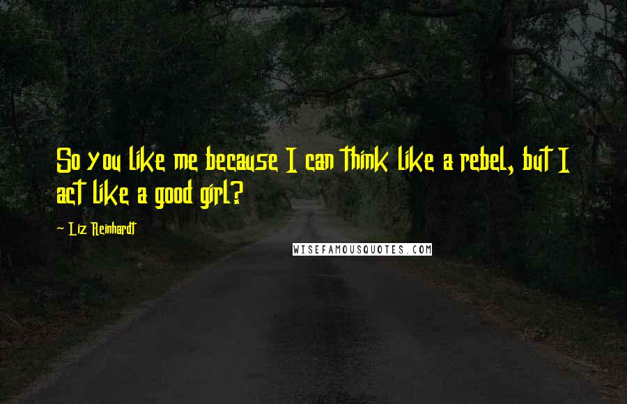 Liz Reinhardt Quotes: So you like me because I can think like a rebel, but I act like a good girl?