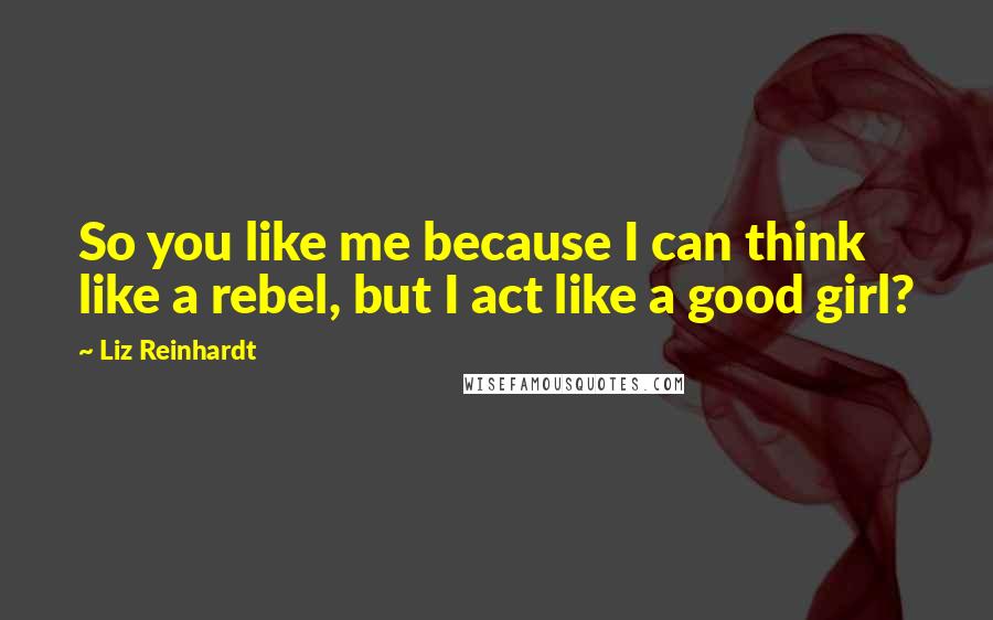 Liz Reinhardt Quotes: So you like me because I can think like a rebel, but I act like a good girl?