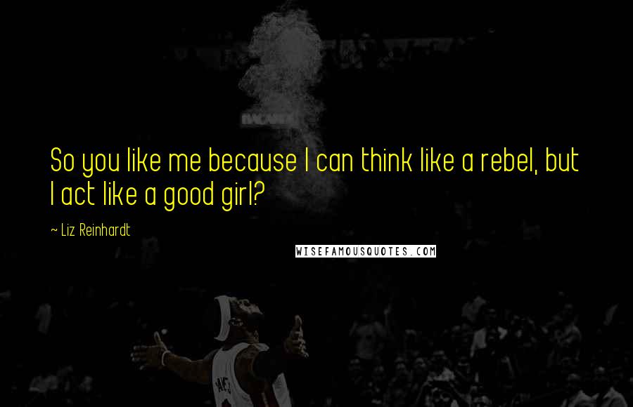 Liz Reinhardt Quotes: So you like me because I can think like a rebel, but I act like a good girl?