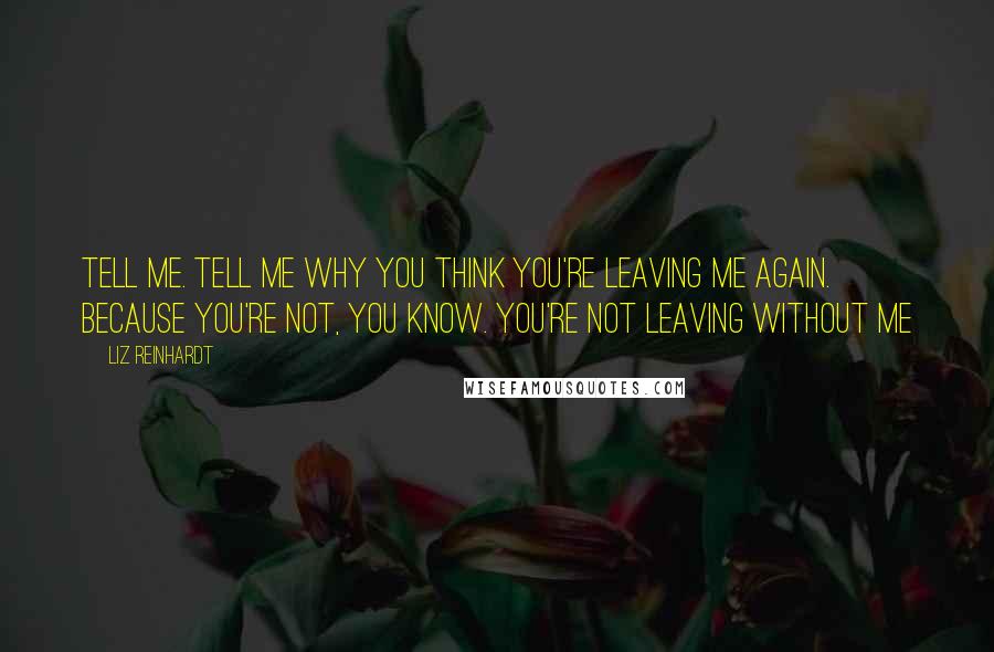 Liz Reinhardt Quotes: Tell me. Tell me why you think you're leaving me again. Because you're not, you know. You're not leaving without me