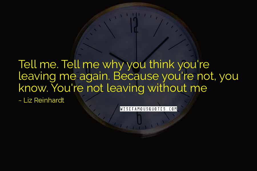 Liz Reinhardt Quotes: Tell me. Tell me why you think you're leaving me again. Because you're not, you know. You're not leaving without me