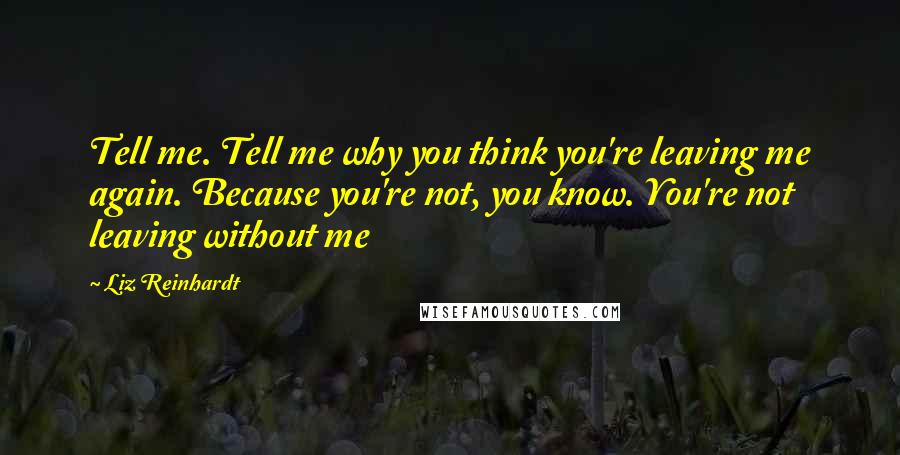 Liz Reinhardt Quotes: Tell me. Tell me why you think you're leaving me again. Because you're not, you know. You're not leaving without me