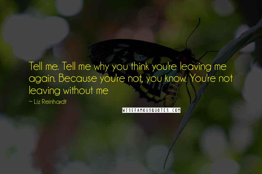 Liz Reinhardt Quotes: Tell me. Tell me why you think you're leaving me again. Because you're not, you know. You're not leaving without me