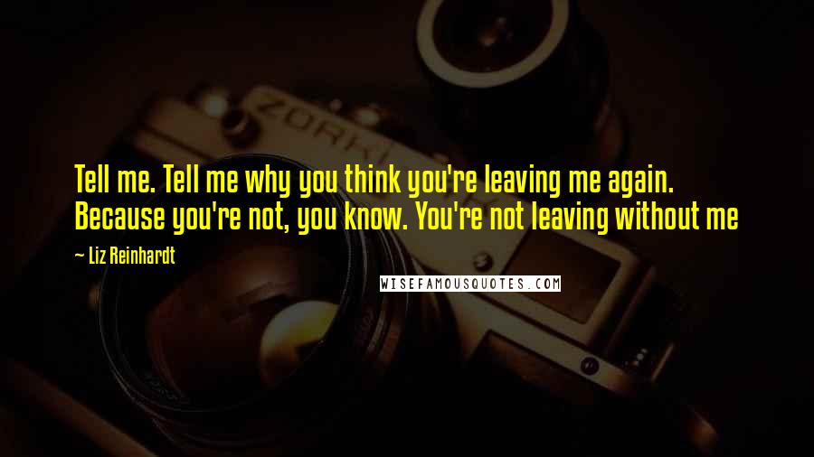 Liz Reinhardt Quotes: Tell me. Tell me why you think you're leaving me again. Because you're not, you know. You're not leaving without me