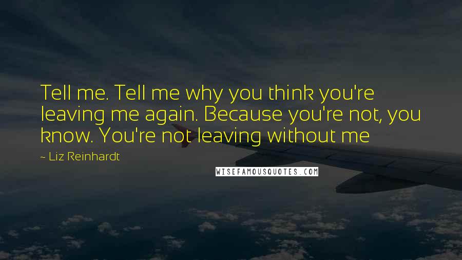 Liz Reinhardt Quotes: Tell me. Tell me why you think you're leaving me again. Because you're not, you know. You're not leaving without me