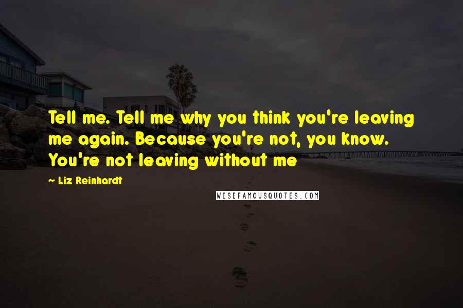 Liz Reinhardt Quotes: Tell me. Tell me why you think you're leaving me again. Because you're not, you know. You're not leaving without me