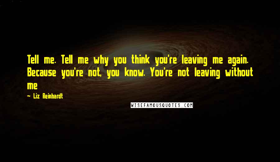 Liz Reinhardt Quotes: Tell me. Tell me why you think you're leaving me again. Because you're not, you know. You're not leaving without me