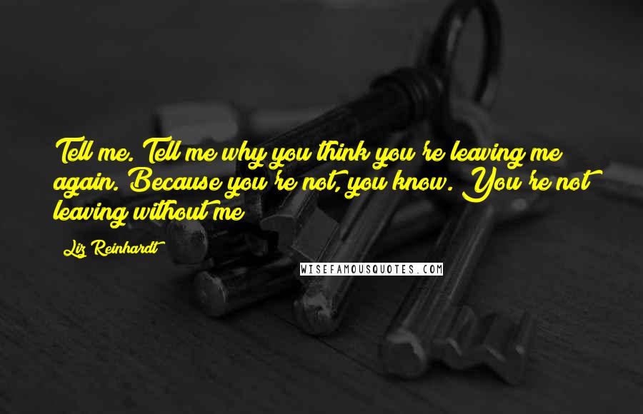 Liz Reinhardt Quotes: Tell me. Tell me why you think you're leaving me again. Because you're not, you know. You're not leaving without me