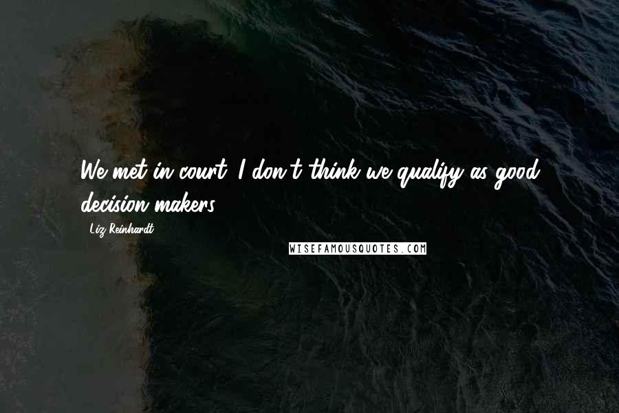 Liz Reinhardt Quotes: We met in court. I don't think we qualify as good decision makers.