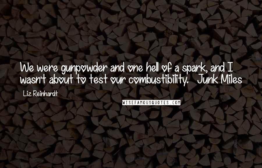 Liz Reinhardt Quotes: We were gunpowder and one hell of a spark, and I wasn't about to test our combustibility. ~ Junk Miles