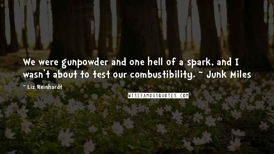 Liz Reinhardt Quotes: We were gunpowder and one hell of a spark, and I wasn't about to test our combustibility. ~ Junk Miles