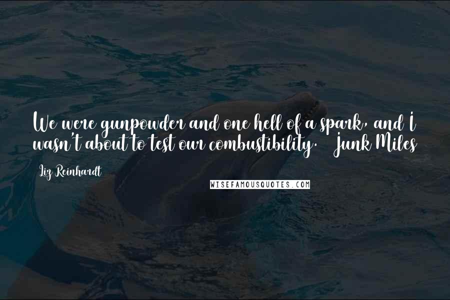 Liz Reinhardt Quotes: We were gunpowder and one hell of a spark, and I wasn't about to test our combustibility. ~ Junk Miles