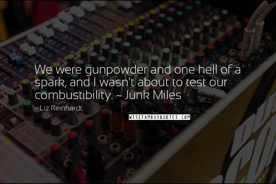 Liz Reinhardt Quotes: We were gunpowder and one hell of a spark, and I wasn't about to test our combustibility. ~ Junk Miles