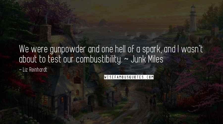 Liz Reinhardt Quotes: We were gunpowder and one hell of a spark, and I wasn't about to test our combustibility. ~ Junk Miles