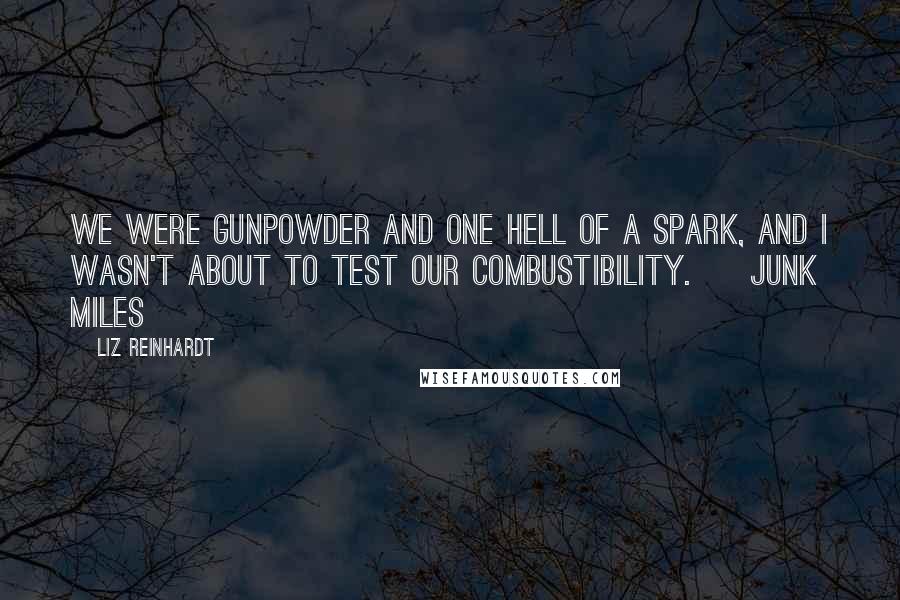 Liz Reinhardt Quotes: We were gunpowder and one hell of a spark, and I wasn't about to test our combustibility. ~ Junk Miles