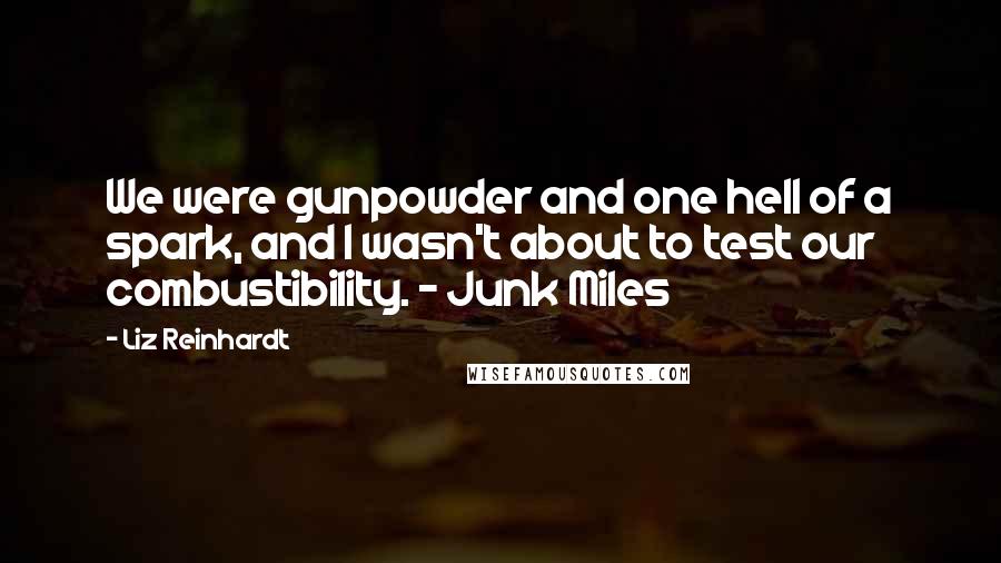 Liz Reinhardt Quotes: We were gunpowder and one hell of a spark, and I wasn't about to test our combustibility. ~ Junk Miles