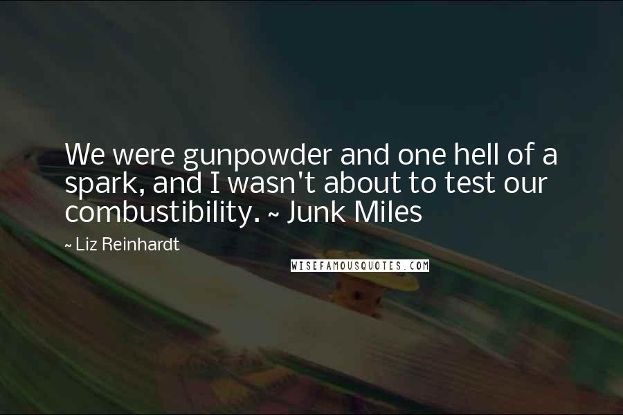 Liz Reinhardt Quotes: We were gunpowder and one hell of a spark, and I wasn't about to test our combustibility. ~ Junk Miles