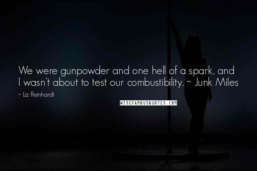 Liz Reinhardt Quotes: We were gunpowder and one hell of a spark, and I wasn't about to test our combustibility. ~ Junk Miles