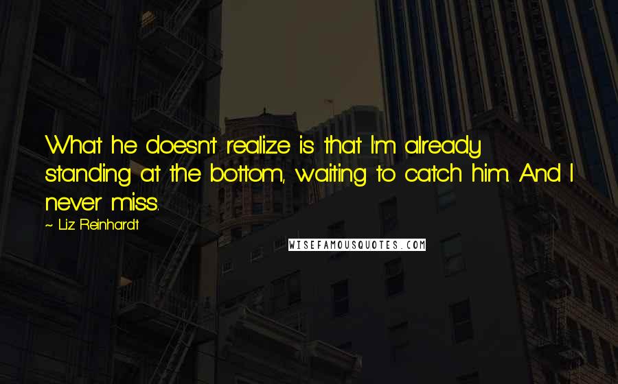 Liz Reinhardt Quotes: What he doesn't realize is that I'm already standing at the bottom, waiting to catch him. And I never miss.