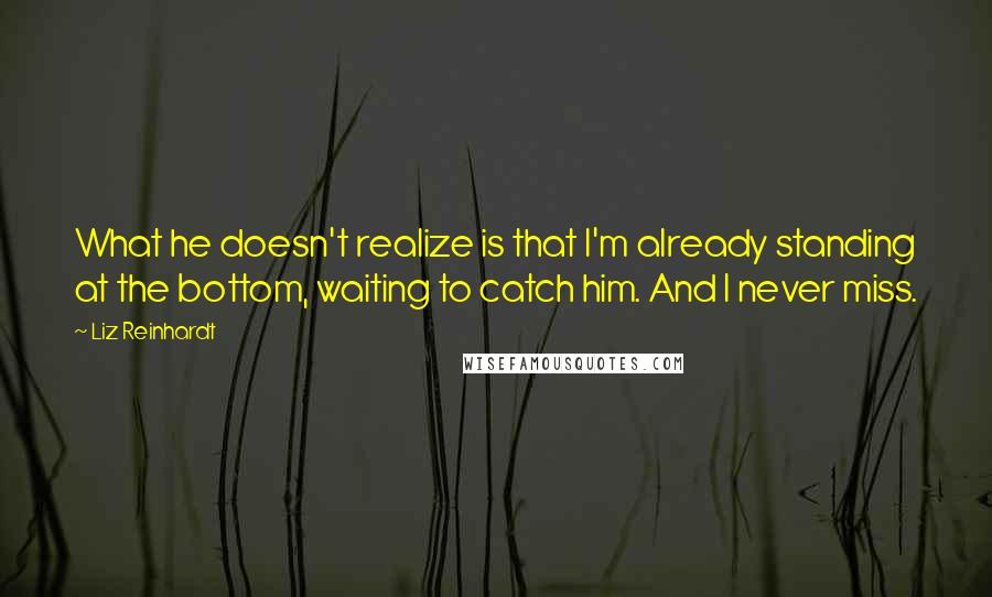 Liz Reinhardt Quotes: What he doesn't realize is that I'm already standing at the bottom, waiting to catch him. And I never miss.