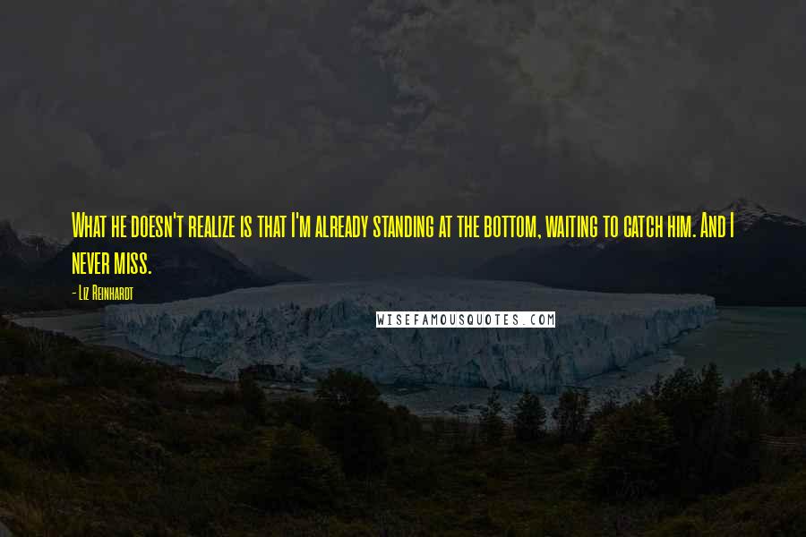Liz Reinhardt Quotes: What he doesn't realize is that I'm already standing at the bottom, waiting to catch him. And I never miss.