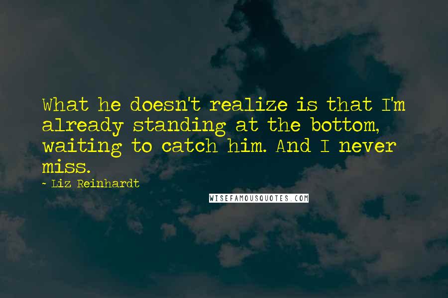 Liz Reinhardt Quotes: What he doesn't realize is that I'm already standing at the bottom, waiting to catch him. And I never miss.