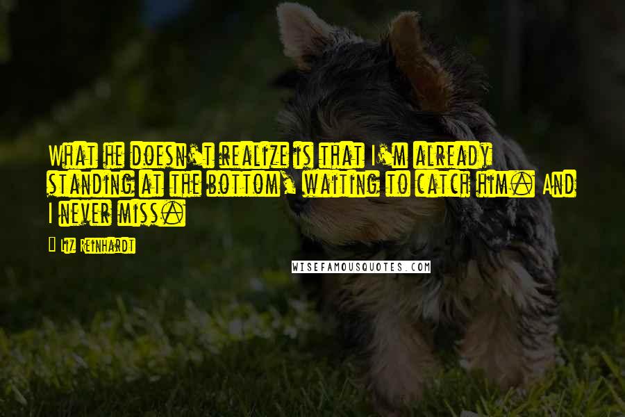 Liz Reinhardt Quotes: What he doesn't realize is that I'm already standing at the bottom, waiting to catch him. And I never miss.