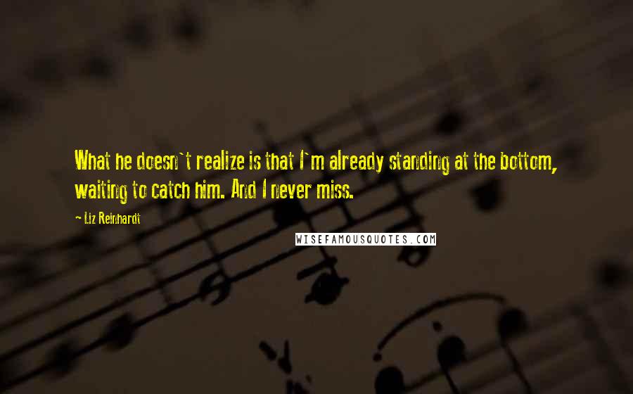 Liz Reinhardt Quotes: What he doesn't realize is that I'm already standing at the bottom, waiting to catch him. And I never miss.