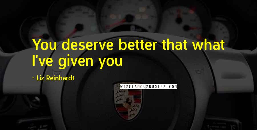 Liz Reinhardt Quotes: You deserve better that what I've given you