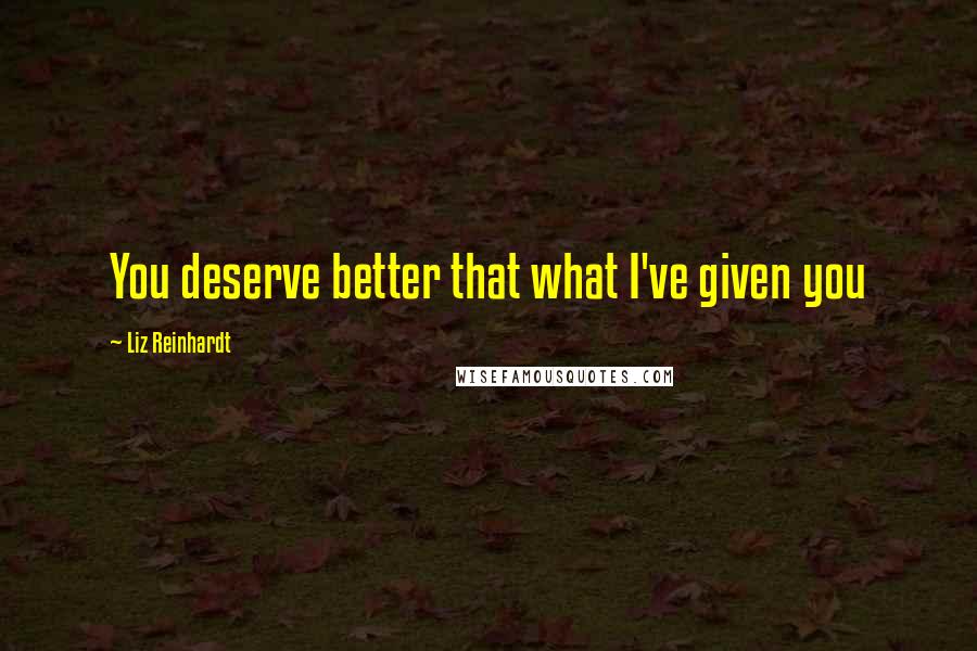 Liz Reinhardt Quotes: You deserve better that what I've given you