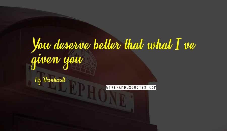 Liz Reinhardt Quotes: You deserve better that what I've given you