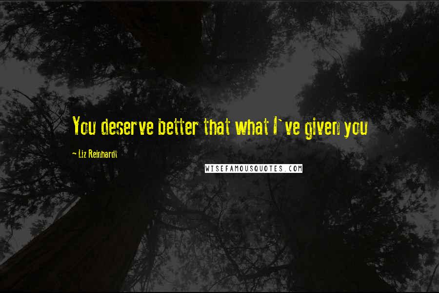 Liz Reinhardt Quotes: You deserve better that what I've given you