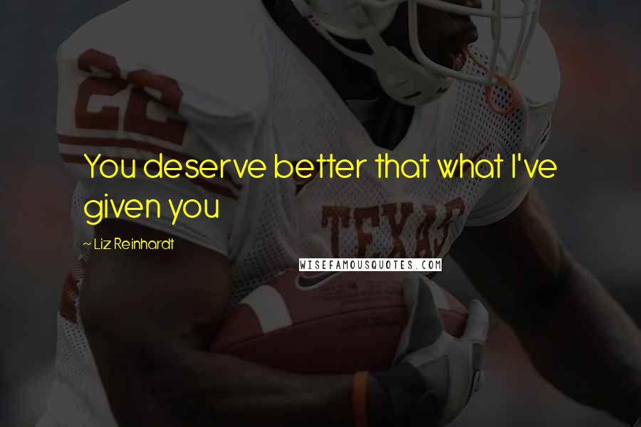 Liz Reinhardt Quotes: You deserve better that what I've given you
