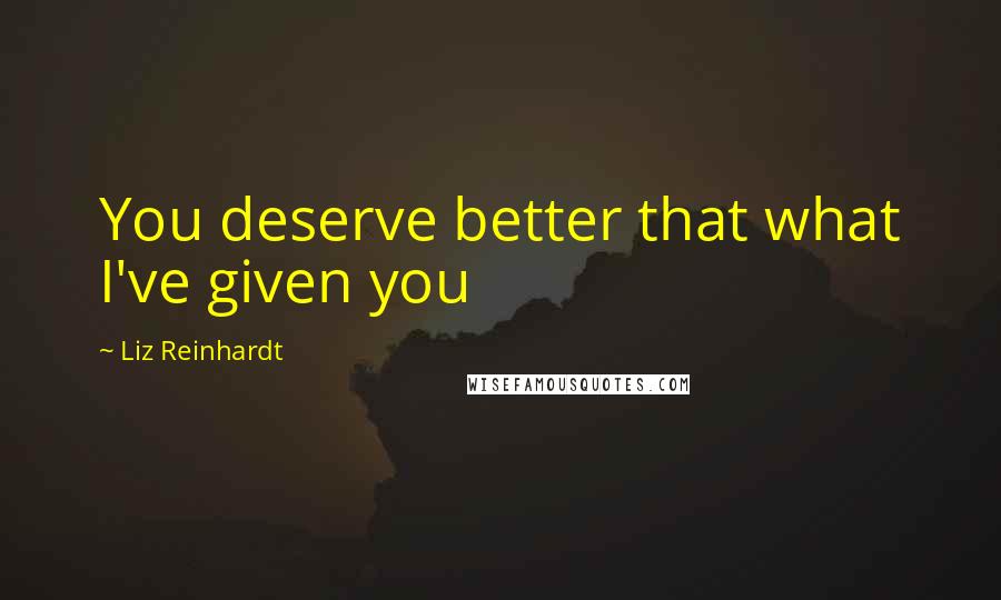 Liz Reinhardt Quotes: You deserve better that what I've given you