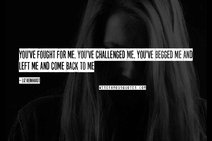 Liz Reinhardt Quotes: You've fought for me. You've challenged me. You've begged me and left me and come back to me