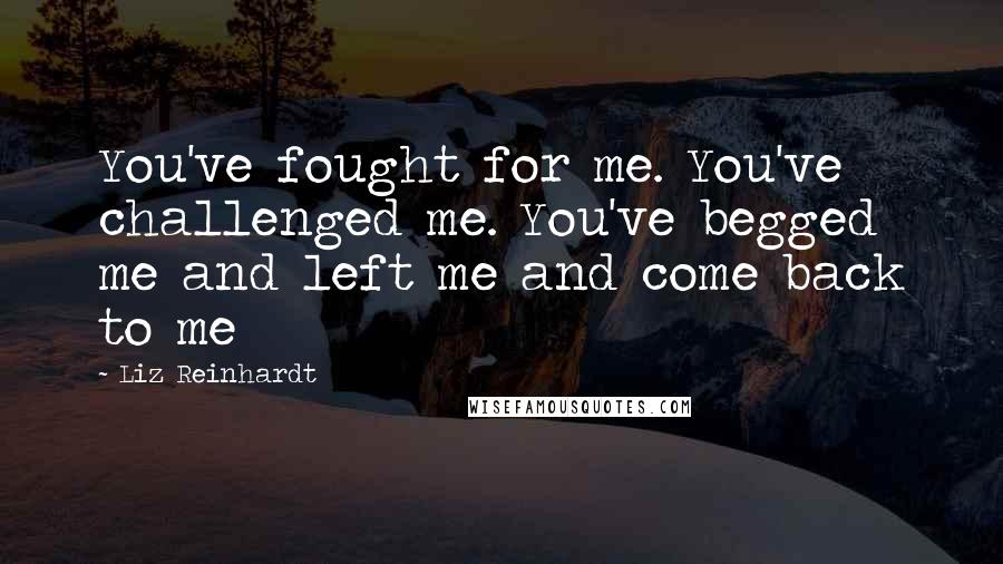 Liz Reinhardt Quotes: You've fought for me. You've challenged me. You've begged me and left me and come back to me